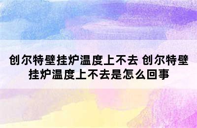 创尔特壁挂炉温度上不去 创尔特壁挂炉温度上不去是怎么回事